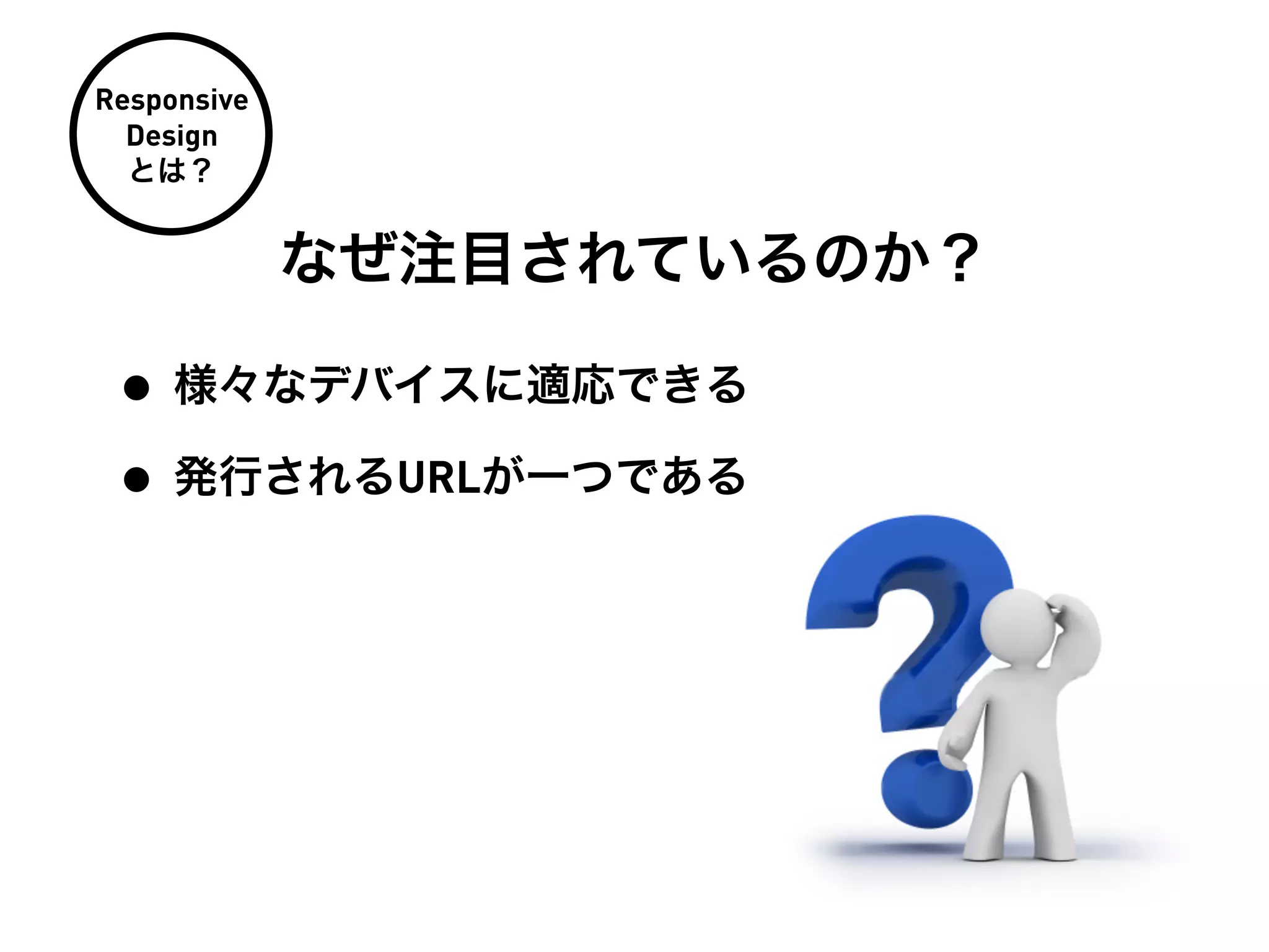 Responsive
  Design
  とは？


             なぜ注目されているのか？

 • 様々なデバイスに適応できる
 • 発行されるURLが一つである
 