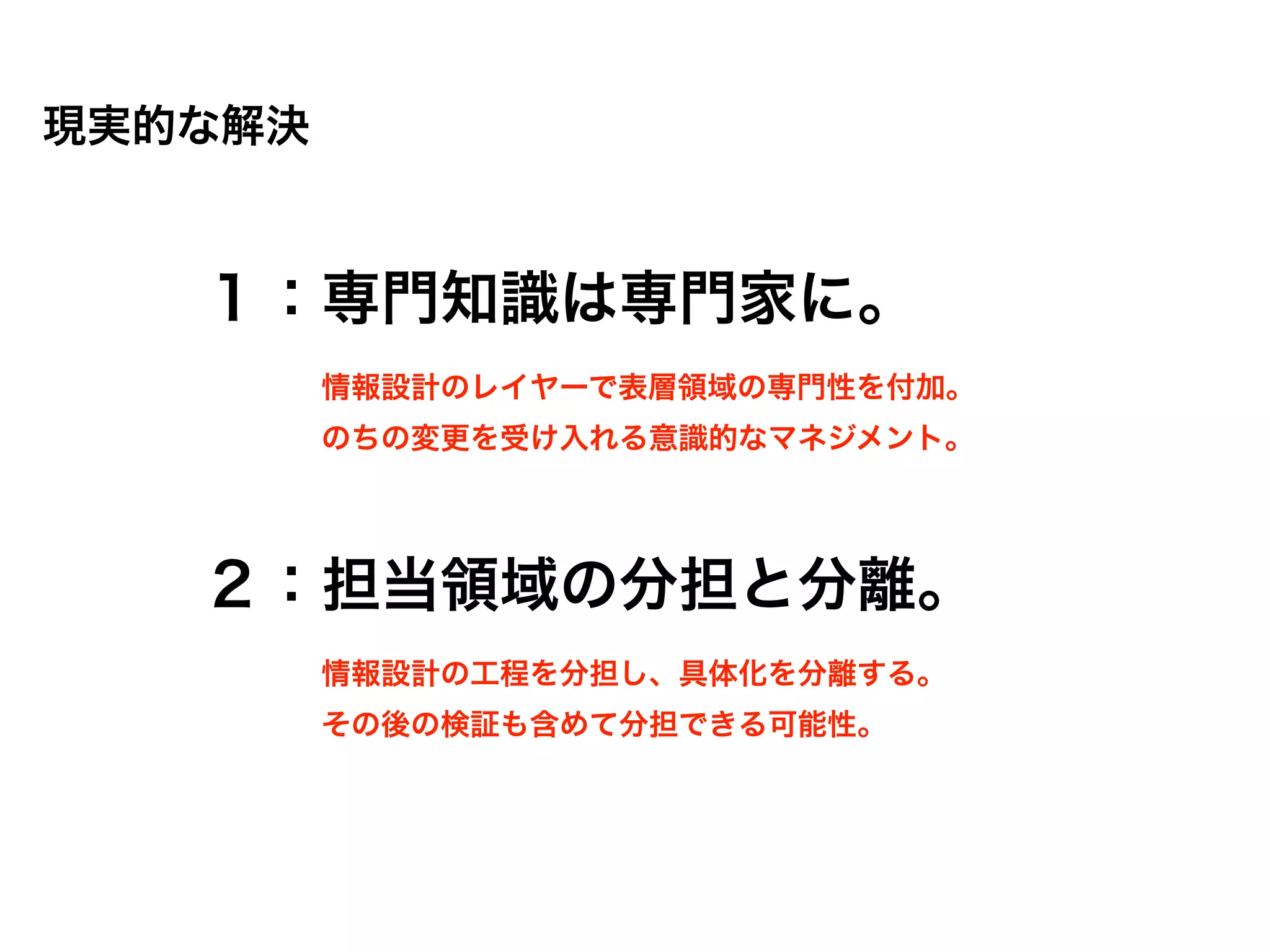 現実的な解決


   １：専門知識は専門家に。
         情報設計のレイヤーで表層領域の専門性を付加。
         のちの変更を受け入れる意識的なマネジメント。




   ２：担当領域の分担と分離。
         情報設計の工程を分担し、具体化を分離する。
         その後の検証も含めて分担できる可能性。
 