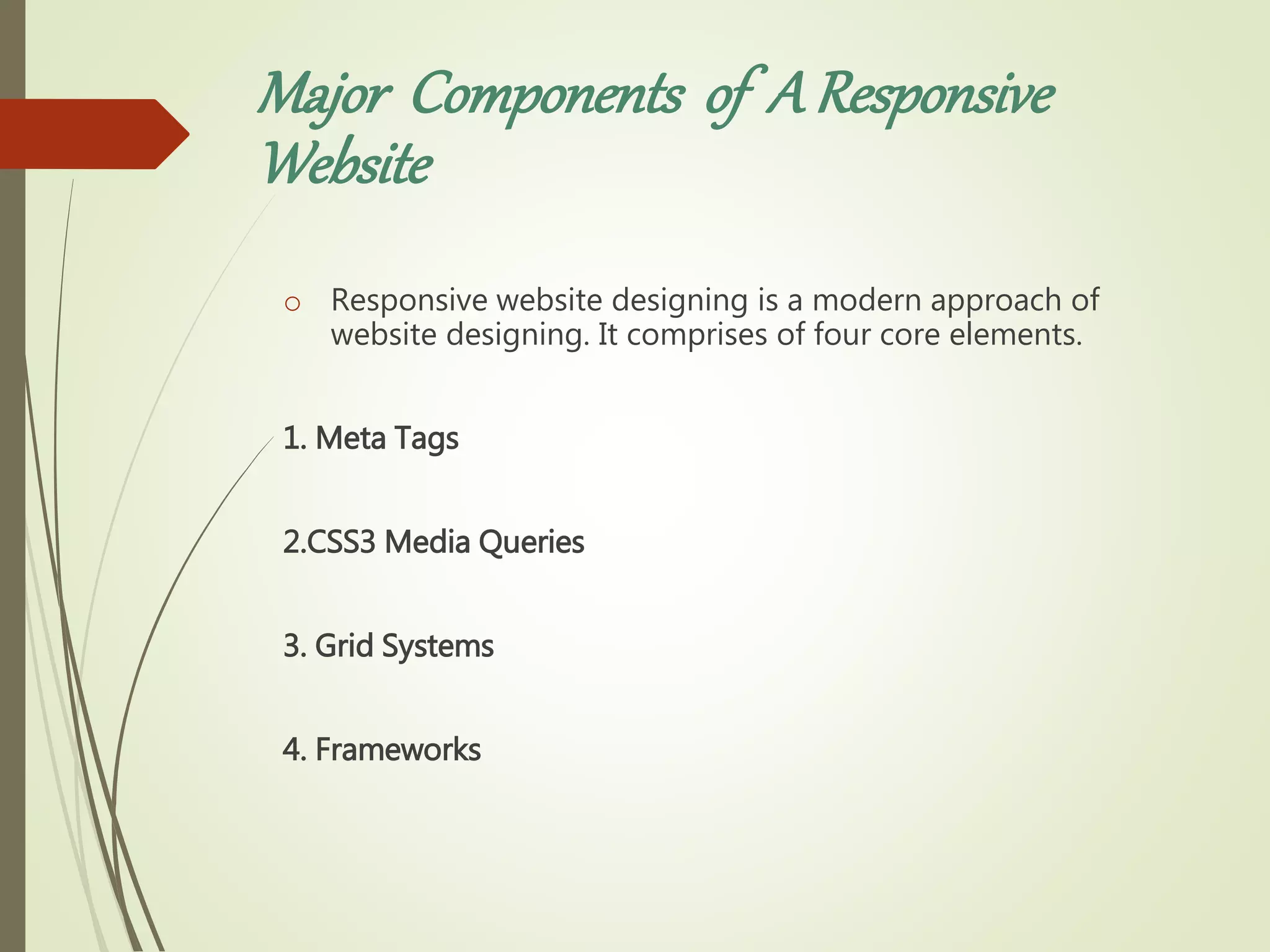 Major Components of A Responsive
Website
o Responsive website designing is a modern approach of
website designing. It comprises of four core elements.
1. Meta Tags
2.CSS3 Media Queries
3. Grid Systems
4. Frameworks
 