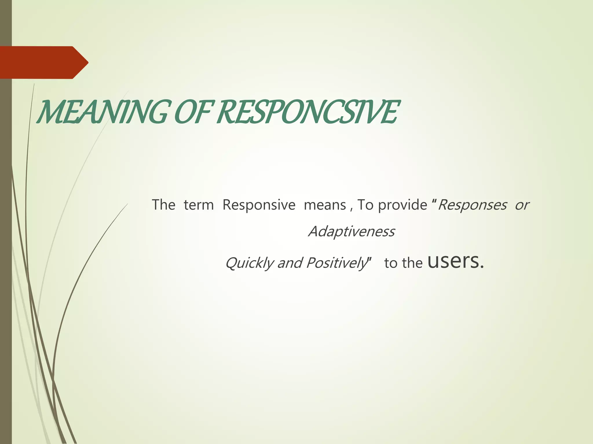 MEANINGOF RESPONCSIVE
The term Responsive means , To provide “Responses or
Adaptiveness
Quickly and Positively” to the users.
 