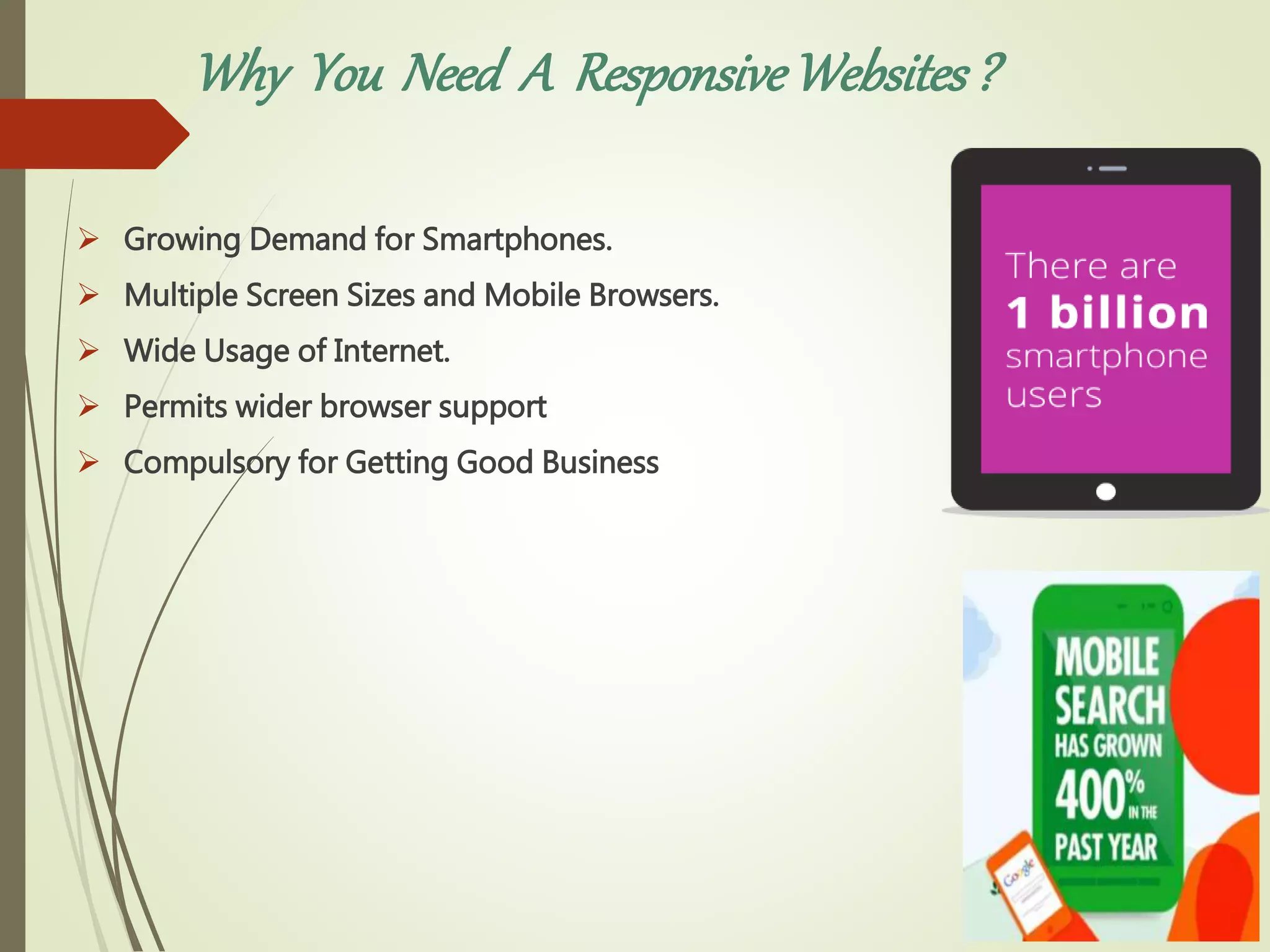 Why You Need A ResponsiveWebsites?
 Growing Demand for Smartphones.
 Multiple Screen Sizes and Mobile Browsers.
 Wide Usage of Internet.
 Permits wider browser support
 Compulsory for Getting Good Business
 