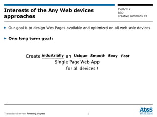 Interests of the Any Web devices approaches Our goal is to design Web Pages available and optimized on all web-able devices One long term goal :  Create ________ an  _____ ,  _____ ,  ___ , ____ ____________________  ___________ industrially Unique Smooth Sexy Fast Single Page Web App  for all devices ! 