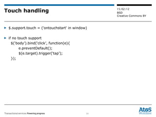 Touch handling $.support.touch = ('ontouchstart' in window) if no touch support $(‘body’).bind(‘click’, function(e){ e.preventDefault(); $(e.target).trigger(‘tap’); }); 