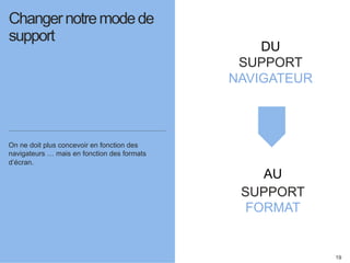 19 
Changer notre mode de 
support 
On ne doit plus concevoir en fonction des 
navigateurs … mais en fonction des formats 
d’écran. 
DU 
SUPPORT 
NAVIGATEUR 
AU 
SUPPORT 
FORMAT 
 
