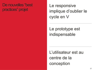 27 
Le responsive 
implique d’oublier le 
cycle en V 
De nouvelles “best 
practices” projet 
Le prototype est 
indispensable 
L’utilisateur est au 
centre de la 
conception 
 