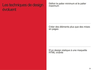 29 
Définir le palier minimum et le palier 
Les techniques de design maximum 
évoluent 
Créer des éléments plus que des mises 
en pages 
D’un design statique à une maquette 
HTML vivante 
 