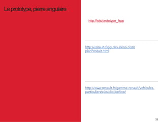 33 
http://loic/prototype_fspp 
Le prototype, pierre angulaire 
http://renault-fspp.dev.ekino.com/ 
planProduit.html 
http://www.renault.fr/gamme-renault/vehicules-particuliers/ 
clio/clio-berline/ 
 