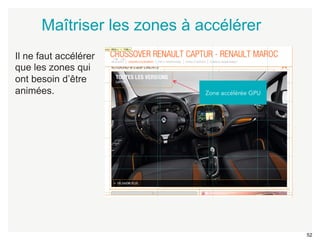 52 
Maîtriser les zones à accélérer 
Zone accélérée GPU 
Il ne faut accélérer 
que les zones qui 
ont besoin d’être 
animées. 
 