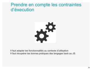 54 
Prendre en compte les contraintes 
d’éxecution 
Il faut adapter les fonctionnalités au contexte d’utilisation 
Il faut récupérer les bonnes pratiques des langages back au JS 
 