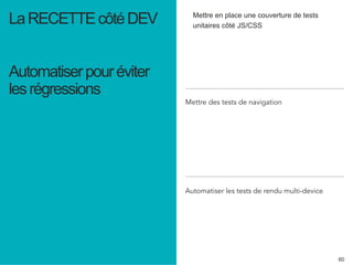 60 
Mettre en place une couverture de tests 
unitaires côté JS/CSS La RECETTE côté DEV 
Automatiser pour éviter 
les régressions 
Mettre des tests de navigation 
Automatiser les tests de rendu multi-device 
 