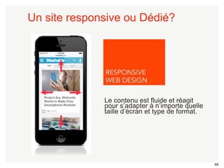 68 
Un site responsive ou Dédié? 
RESPONSIVE 
WEB DESIGN 
Le contenu est fluide et réagit 
pour s’adapter à n’importe quelle 
taille d’écran et type de format. 
 