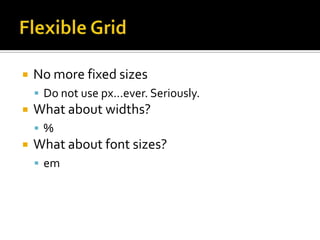    No more fixed sizes
     Do not use px…ever. Seriously.
   What about widths?
     %
   What about font sizes?
     em
 