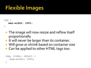 img {
   max-width: 100%;
}

  The image will now resize and reflow itself
   proportionally
  It will never be larger than its container.
  Will grow or shrink based on container size
  Can be applied to other HTML tags too:

 img, video, object {
    max-width: 100%;
 }
 