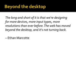 The long and short of it is that we’re designing
for more devices, more input types, more
resolutions than ever before. The web has moved
beyond the desktop, and it’s not turning back.

– Ethan Marcotte
 