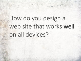 How do you design a
web site that works well
on all devices?
 
