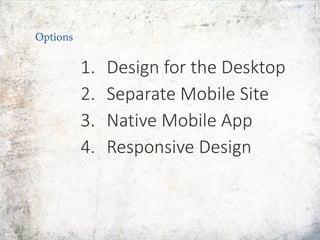 1. Design for the Desktop
2. Separate Mobile Site
3. Native Mobile App
4. Responsive Design
Options
 