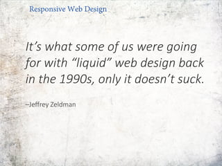It’s what some of us were going
for with “liquid” web design back
in the 1990s, only it doesn’t suck.
–Jeffrey Zeldman
Responsive Web Design
 