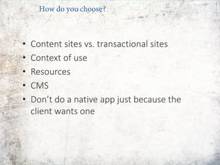 • Content sites vs. transactional sites
• Context of use
• Resources
• CMS
• Don’t do a native app just because the
client wants one
How do you choose?
 