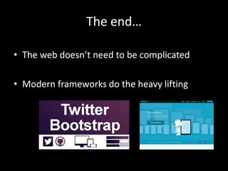 The end…
• The web doesn’t need to be complicated
• Modern frameworks do the heavy lifting