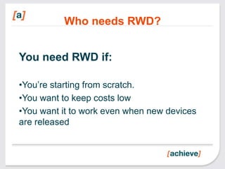 Who needs RWD?


You need RWD if:

•You’re starting from scratch.
•You want to keep costs low
•You want it to work even when new devices
are released
 