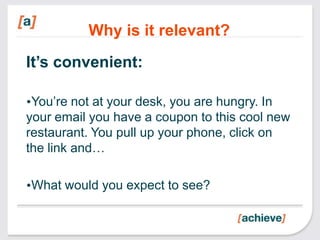 Why is it relevant?
It’s convenient:

•You’re not at your desk, you are hungry. In
your email you have a coupon to this cool new
restaurant. You pull up your phone, click on
the link and…

•What would you expect to see?
 