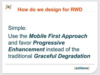 How do we design for RWD


Simple:
Use the Mobile First Approach
and favor Progressive
Enhancement instead of the
traditional Graceful Degradation
 