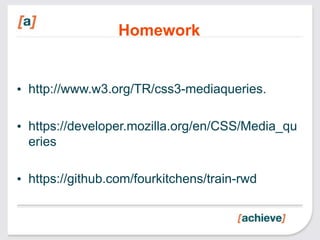Homework


• http://www.w3.org/TR/css3-mediaqueries.

• https://developer.mozilla.org/en/CSS/Media_qu
  eries

• https://github.com/fourkitchens/train-rwd
 
