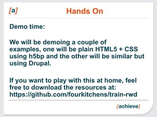 Hands On
Demo time:

We will be demoing a couple of
examples, one will be plain HTML5 + CSS
using h5bp and the other will be similar but
using Drupal.

If you want to play with this at home, feel
free to download the resources at:
https://github.com/fourkitchens/train-rwd
 