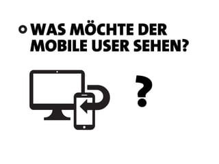 WAS MÖCHTE DER
MOBILE USER SEHEN?
?
 
