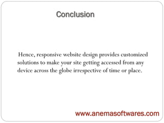 Conclusion
Hence, responsive website design provides customized
solutions to make your site getting accessed from any
device across the globe irrespective of time or place.
www.anemasoftwares.com
 