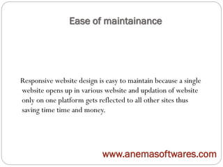 Ease of maintainance
Responsive website design is easy to maintain because a single
website opens up in various website and updation of website
only on one platform gets reflected to all other sites thus
saving time time and money.
www.anemasoftwares.com
 