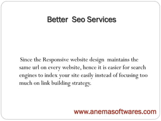Better Seo Services
Since the Responsive website design maintains the
same url on every website, hence it is easier for search
engines to index your site easily instead of focusing too
much on link building strategy.
www.anemasoftwares.com
 