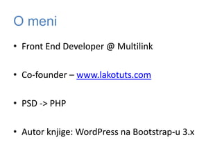 O meni
• Front End Developer @ Multilink
• Co-founder – www.lakotuts.com
• PSD -> PHP
• Autor knjige: WordPress na Bootstrap-u 3.x
 