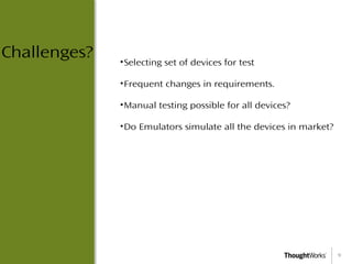 9
•Selecting set of devices for test
•Frequent changes in requirements.
•Manual testing possible for all devices?
•Do Emulators simulate all the devices in market?
Challenges?
 