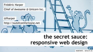 the secret sauce:
responsive web design
Frédéric Harper
@fharper
http://outofcomfortzone.net
Chief of Awesome @ Unicorn Inc.
MSDEVMTL – 2016-01-25
CreativeCommons:https://flic.kr/p/kbFvBQ
 