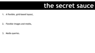1.  A flexible, grid-based layout,
2.  Flexible images and media,
3.  Media queries.
the secret sauce
 