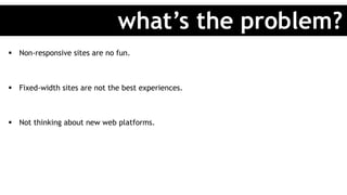 §  Non-responsive sites are no fun.
§  Fixed-width sites are not the best experiences.
§  Not thinking about new web platforms.
what’s the problem?
 