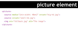 <picture>
<source media="(min-width: 40em)” srcset="big-hd.jpg">
<source srcset="small-hd.jpg">
<img src="fallback.jpg" alt=”The image">
</picture>
picture element
 