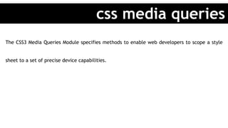 The CSS3 Media Queries Module specifies methods to enable web developers to scope a style
sheet to a set of precise device capabilities.
css media queries
 
