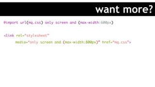 @import url(mq.css) only screen and (max-width:600px)
<link rel=“stylesheet”
media=“only screen and (max-width:800px)” href=“mq.css”>
want more?
 