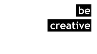 be
creative
 