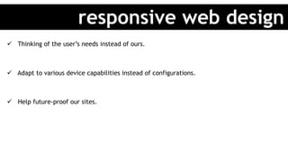 ü  Thinking of the user’s needs instead of ours.
ü  Adapt to various device capabilities instead of configurations.
ü  Help future-proof our sites.
responsive web design
 