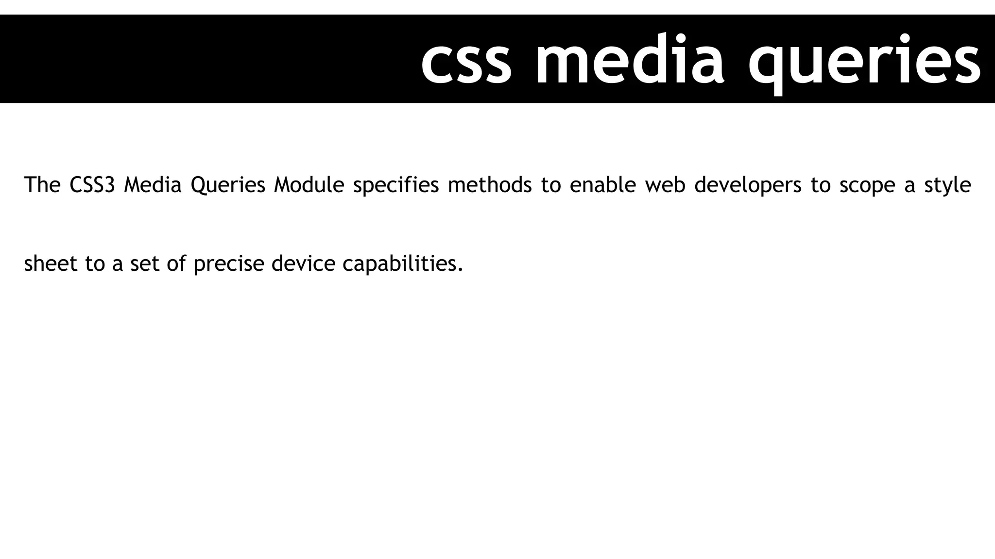 The CSS3 Media Queries Module specifies methods to enable web developers to scope a style
sheet to a set of precise device capabilities.
css media queries
 