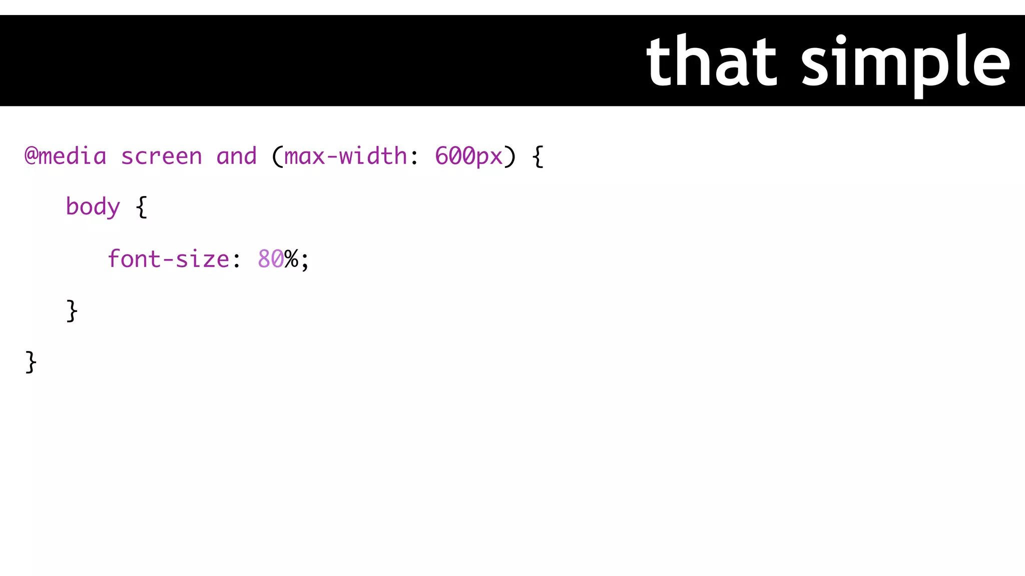 @media screen and (max-width: 600px) {
body {
font-size: 80%;
}
}
that simple
 