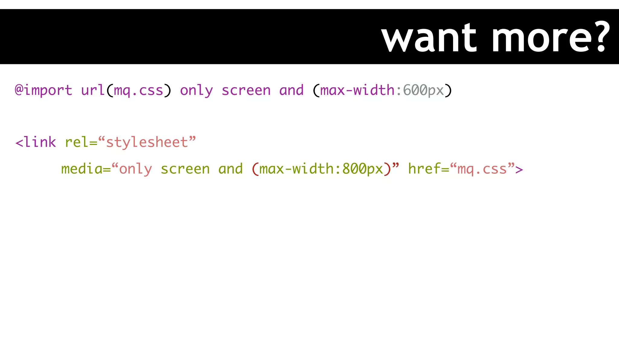 @import url(mq.css) only screen and (max-width:600px)
<link rel=“stylesheet”
media=“only screen and (max-width:800px)” href=“mq.css”>
want more?
 