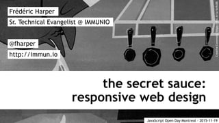 the secret sauce:
responsive web design
Frédéric Harper
@fharper
http://immun.io
Sr. Technical Evangelist @ IMMUNIO
JavaScript Open Day Montreal – 2015-11-19
CreativeCommons:https://flic.kr/p/6n9cBB
 