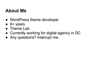About Me
● WordPress theme developer
● 6+ years
● Theme Lab
● Currently working for digital agency in DC
● Any questions? ...