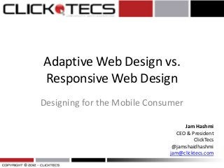 Adaptive Web Design vs.
Responsive Web Design
Designing for the Mobile Consumer
Jam Hashmi
CEO & President
ClickTecs
@jamshaidhashmi
jam@clicktecs.com
 