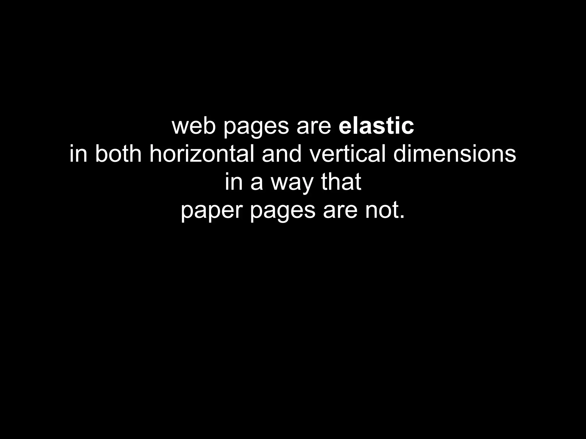 web pages are elastic
in both horizontal and vertical dimensions
               in a way that
           paper pages are not.
 