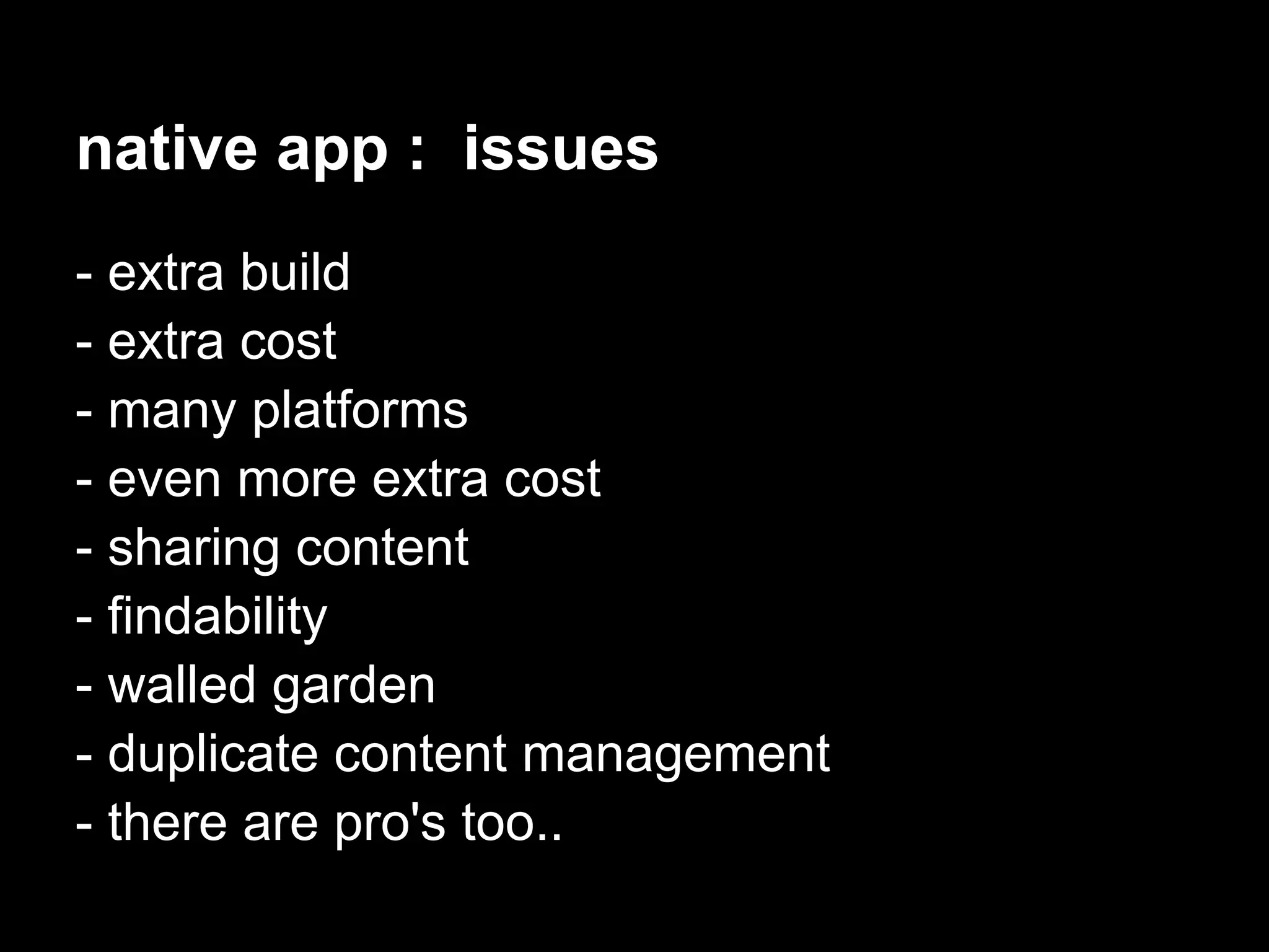 native app : issues
- extra build
- extra cost
- many platforms
- even more extra cost
- sharing content
- findability
- walled garden
- duplicate content management
- there are pro's too..
 